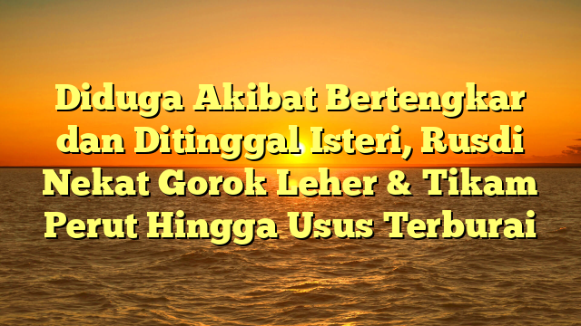 Diduga Akibat Bertengkar dan Ditinggal Isteri, Rusdi Nekat Gorok Leher & Tikam Perut Hingga Usus Terburai
